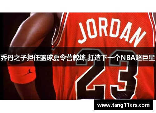 乔丹之子担任篮球夏令营教练 打造下一个NBA超巨星