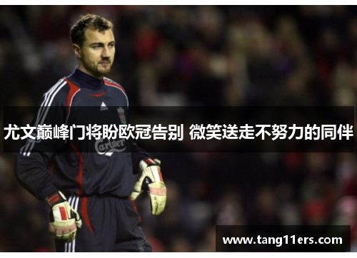 尤文巅峰门将盼欧冠告别 微笑送走不努力的同伴